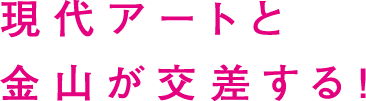 現代アートと金山が交差する！